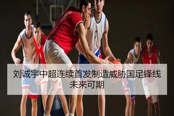 刘诚宇中超连续首发制造威胁国足锋线未来可期