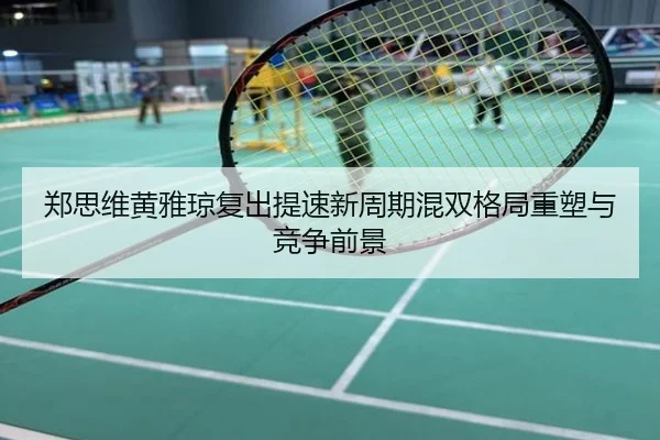 郑思维黄雅琼复出提速新周期混双格局重塑与竞争前景