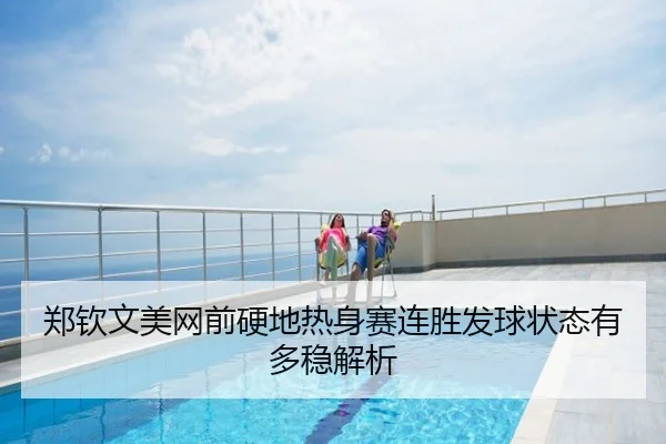 郑钦文美网前硬地热身赛连胜发球状态有多稳解析