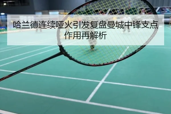 哈兰德连续哑火引发复盘曼城中锋支点作用再解析