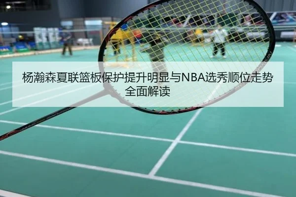 杨瀚森夏联篮板保护提升明显与NBA选秀顺位走势全面解读