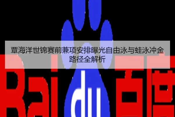 覃海洋世锦赛前兼项安排曝光自由泳与蛙泳冲金路径全解析