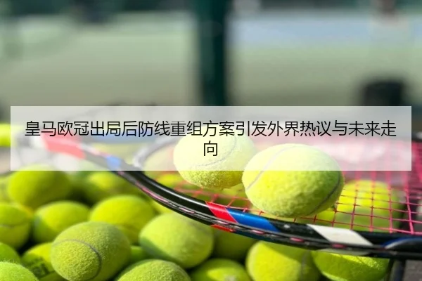 皇马欧冠出局后防线重组方案引发外界热议与未来走向
