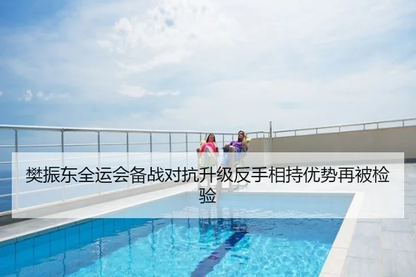 樊振东全运会备战对抗升级反手相持优势再被检验