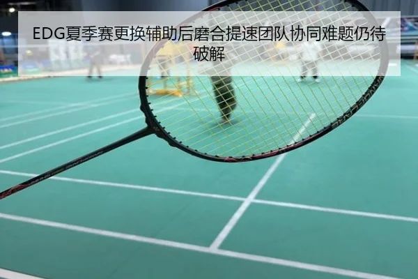 EDG夏季赛更换辅助后磨合提速团队协同难题仍待破解