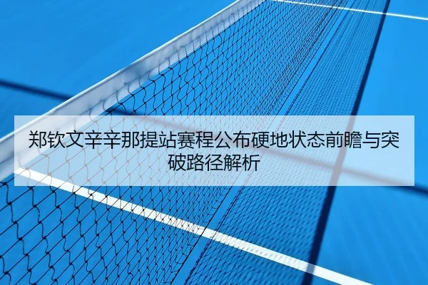 郑钦文辛辛那提站赛程公布硬地状态前瞻与突破路径解析